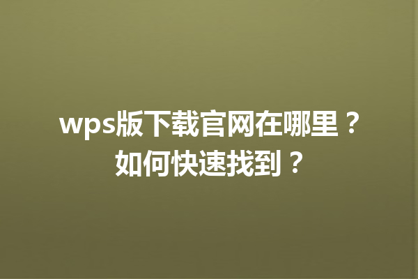 wps版下载官网在哪里？如何快速找到？ 三