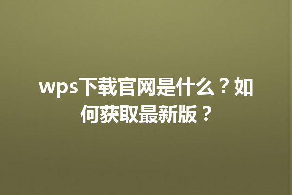 wps下载官网是什么？如何获取最新版？ 三