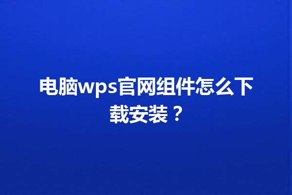 电脑wps官网组件怎么下载安装？ 三