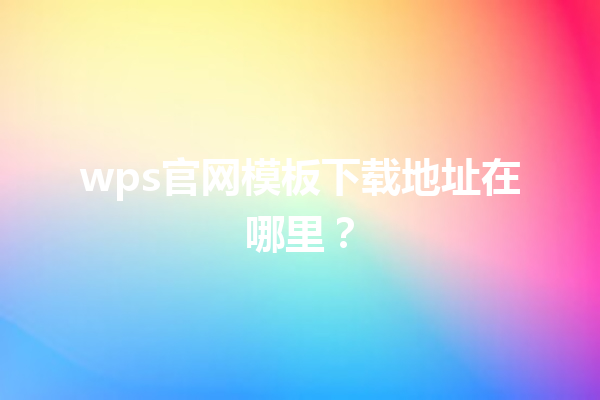 wps官网模板下载地址在哪里？ 三
