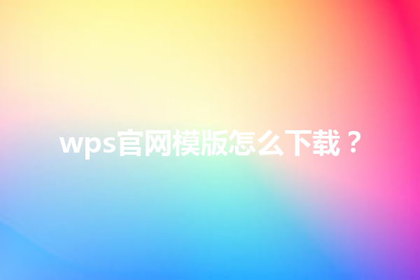 wps官网模版怎么下载？ 三
