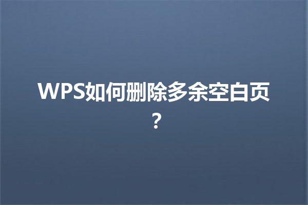 WPS如何删除多余空白页? 6 WPS如何删除多余空白页? 三