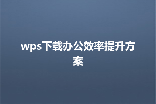 wps下载办公效率提升方案 6 wps下载办公效率提升方案 三