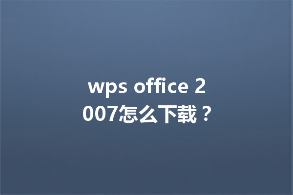 wps office 2007怎么下载? 6 wps office 2007怎么下载? 三