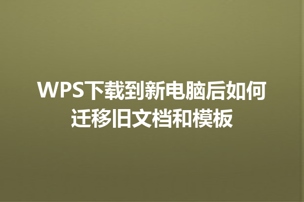 WPS下载到新电脑后如何迁移旧文档和模板 6 WPS下载到新电脑后如何迁移旧文档和模板 三