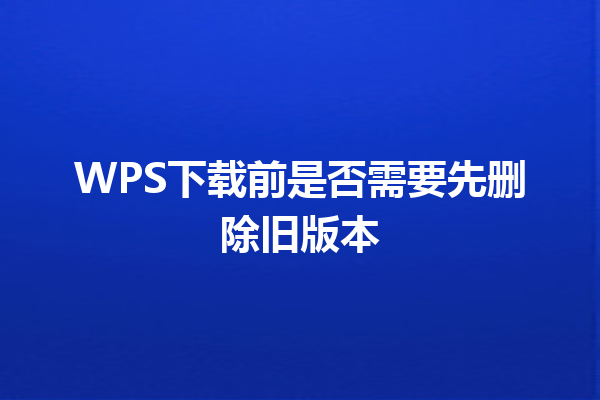 WPS下载前是否需要先删除旧版本 三