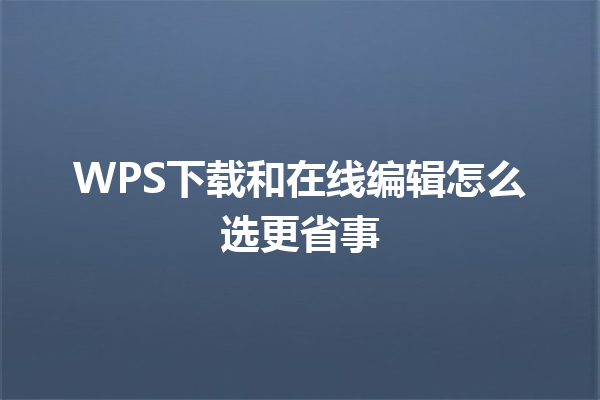 WPS下载和在线编辑怎么选更省事 三