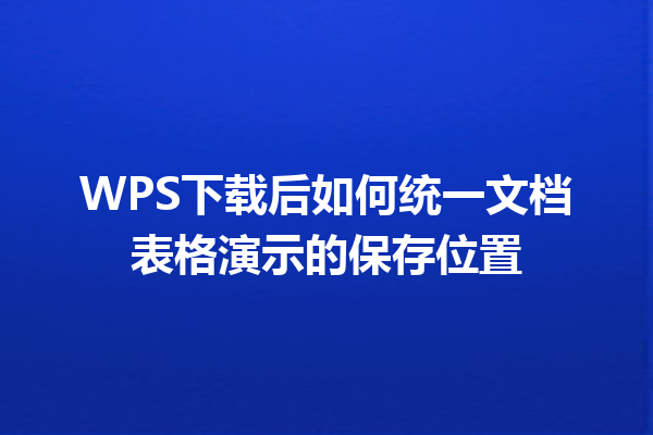 WPS下载后如何统一文档表格演示的保存位置 三