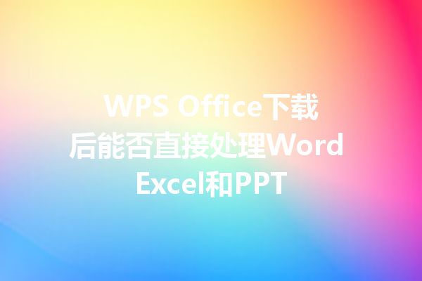 WPS Office下载后能否直接处理Word Excel和PPT 三