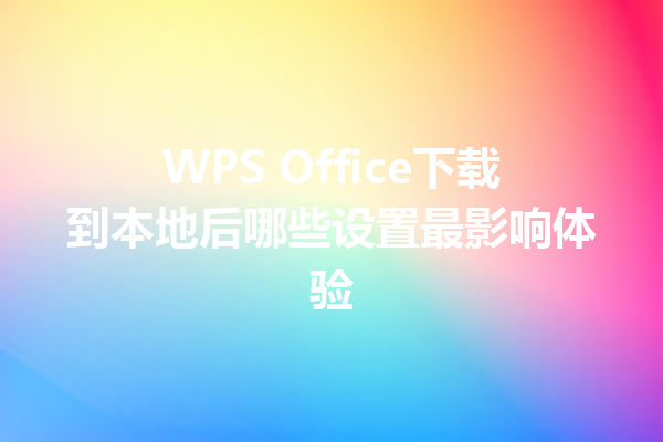 WPS Office下载到本地后哪些设置最影响体验 三