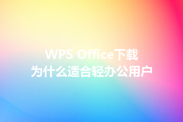 WPS Office下载为什么适合轻办公用户 6 WPS Office下载为什么适合轻办公用户 三